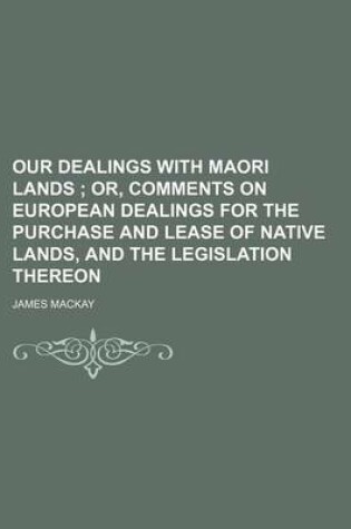 Cover of Our Dealings with Maori Lands; Or, Comments on European Dealings for the Purchase and Lease of Native Lands, and the Legislation Thereon