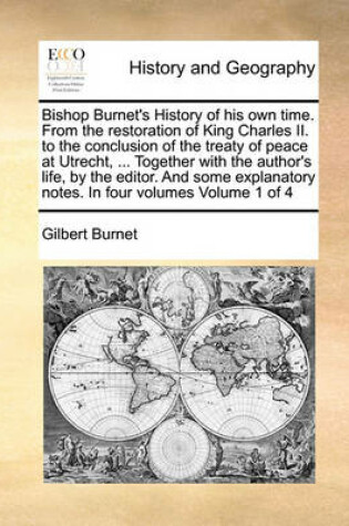 Cover of Bishop Burnet's History of His Own Time. from the Restoration of King Charles II. to the Conclusion of the Treaty of Peace at Utrecht, ... Together with the Author's Life, by the Editor. and Some Explanatory Notes. in Four Volumes Volume 1 of 4