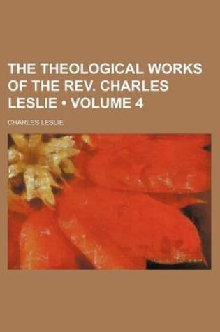 Cover of The Theological Works of the REV. Charles Leslie (Volume 4 )