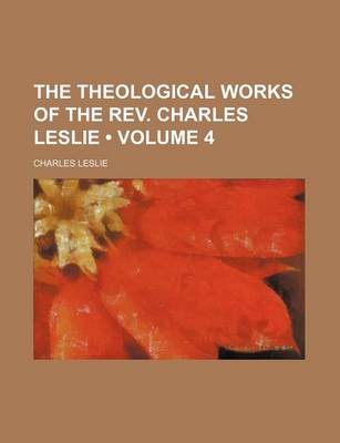 Book cover for The Theological Works of the REV. Charles Leslie (Volume 4 )