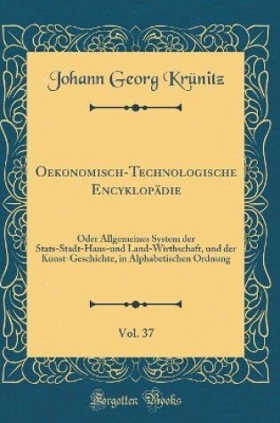 Cover of Oekonomisch-Technologische Encyklopädie, Vol. 37: Oder Allgemeines System der Stats-Stadt-Haus-und Land-Wirthschaft, und der Kunst-Geschichte, in Alphabetischen Ordnung (Classic Reprint)