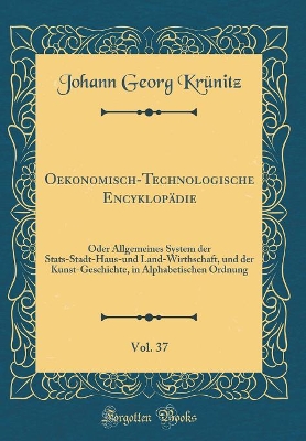 Book cover for Oekonomisch-Technologische Encyklopädie, Vol. 37: Oder Allgemeines System der Stats-Stadt-Haus-und Land-Wirthschaft, und der Kunst-Geschichte, in Alphabetischen Ordnung (Classic Reprint)