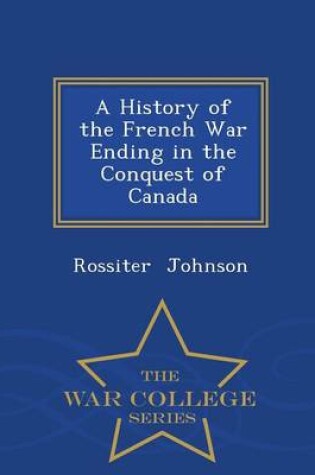 Cover of A History of the French War Ending in the Conquest of Canada - War College Series