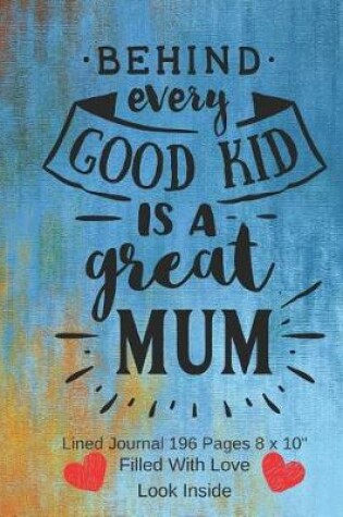 Cover of Behind Every Good Kid Is A Great Mum - Filled With Love Lined Journal 8 x 10 196 Pages