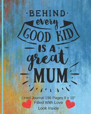 Book cover for Behind Every Good Kid Is A Great Mum - Filled With Love Lined Journal 8 x 10 196 Pages