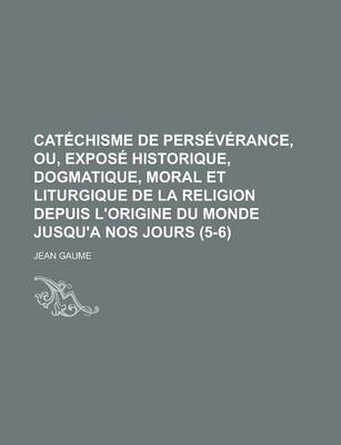 Book cover for Catechisme de Perseverance, Ou, Expose Historique, Dogmatique, Moral Et Liturgique de La Religion Depuis L'Origine Du Monde Jusqu'a Nos Jours (5-6)