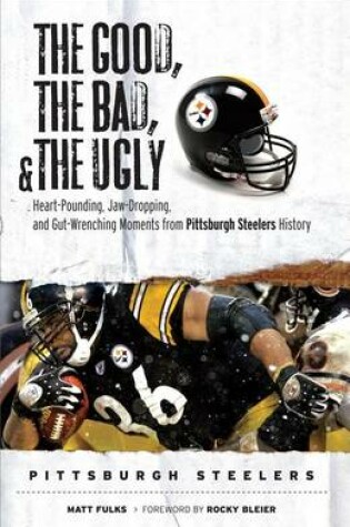 Cover of Good, the Bad, & the Ugly: Pittsburgh Steelers, The: Heart-Pounding, Jaw-Dropping, and Gut-Wrenching Moments from Pittsburgh Steelers History