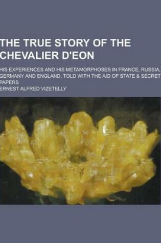 Cover of The True Story of the Chevalier D'Eon; His Experiences and His Metamorphoses in France, Russia, Germany and England, Told with the Aid of State & Secr