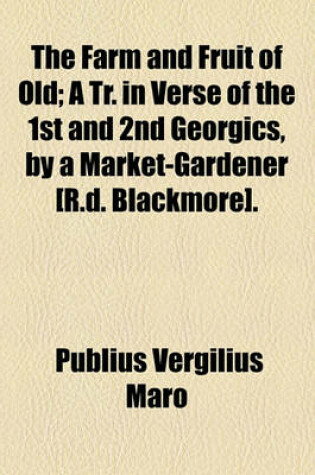 Cover of The Farm and Fruit of Old; A Tr. in Verse of the 1st and 2nd Georgics, by a Market-Gardener [R.D. Blackmore].