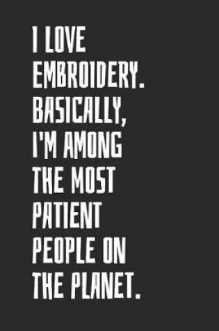 Cover of I Love Embroidery. Basically, I'm Among The Most Patient People On The Planet