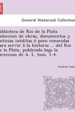 Cover of Biblioteca de Rio de La Plata. Coleccion de Obras, Documentos y Noticias Ine Ditas O Poco Conocidas Para Servir a la Historia ... del Rio de La Plata,