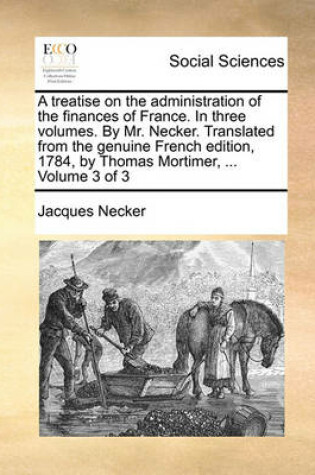 Cover of A Treatise on the Administration of the Finances of France. in Three Volumes. by Mr. Necker. Translated from the Genuine French Edition, 1784, by Thomas Mortimer, ... Volume 3 of 3