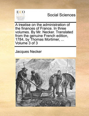 Book cover for A Treatise on the Administration of the Finances of France. in Three Volumes. by Mr. Necker. Translated from the Genuine French Edition, 1784, by Thomas Mortimer, ... Volume 3 of 3