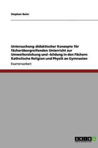 Cover of Untersuchung didaktischer Konzepte fur facherubergreifenden Unterricht zur Umwelterziehung und -bildung in den Fachern Katholische Religion und Physik an Gymnasien