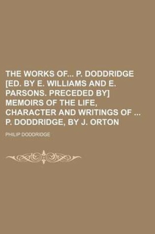 Cover of The Works of P. Doddridge [Ed. by E. Williams and E. Parsons. Preceded By] Memoirs of the Life, Character and Writings of P. Doddridge, by J. Orton