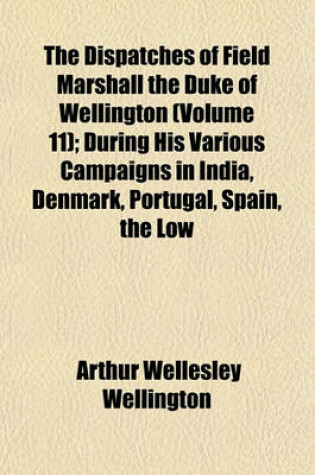 Cover of The Dispatches of Field Marshall the Duke of Wellington (Volume 11); During His Various Campaigns in India, Denmark, Portugal, Spain, the Low
