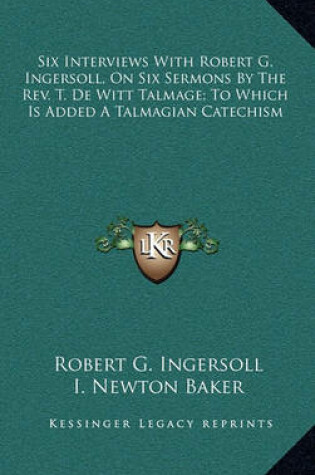 Cover of Six Interviews with Robert G. Ingersoll, on Six Sermons by the REV. T. de Witt Talmage; To Which Is Added a Talmagian Catechism