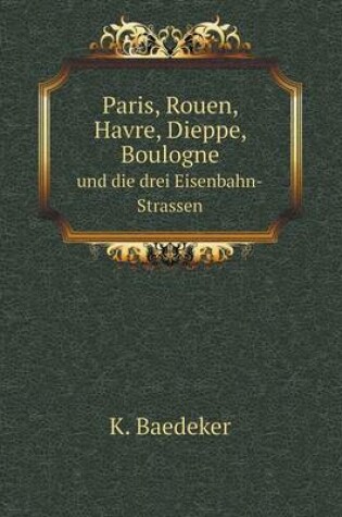 Cover of Paris, Rouen, Havre, Dieppe, Boulogne und die drei Eisenbahn-Strassen