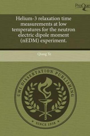 Cover of Helium-3 Relaxation Time Measurements at Low Temperatures for the Neutron Electric Dipole Moment (Nedm) Experiment