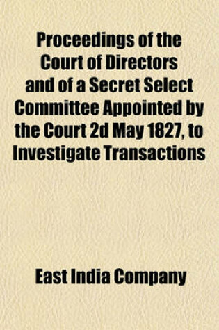 Cover of Proceedings of the Court of Directors and of a Secret Select Committee Appointed by the Court 2D May 1827, to Investigate Transactions