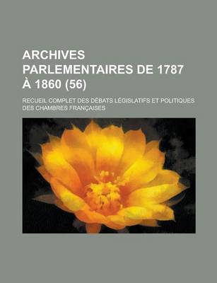 Book cover for Archives Parlementaires de 1787 a 1860; Recueil Complet Des Debats Legislatifs Et Politiques Des Chambres Francaises (56 )