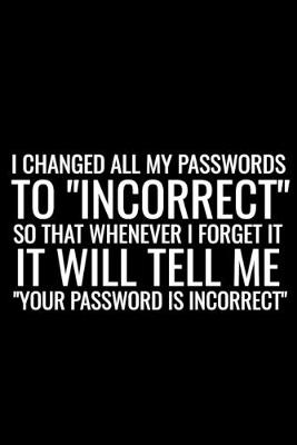 Book cover for I Changed All My Passwords To "Incorrect" So That Whenever I Forget It Will Tell Me "Your Password Is Incorrect"