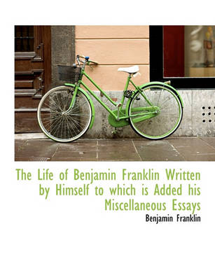 Book cover for The Life of Benjamin Franklin Written by Himself to Which Is Added His Miscellaneous Essays