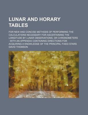 Book cover for Lunar and Horary Tables; For New and Concise Methods of Performing the Calculations Necessary for Ascertaining the Longitude by Lunar Observations, or Chronometers with an Appendix Containing Directions for Acquiring a Knowledge of the