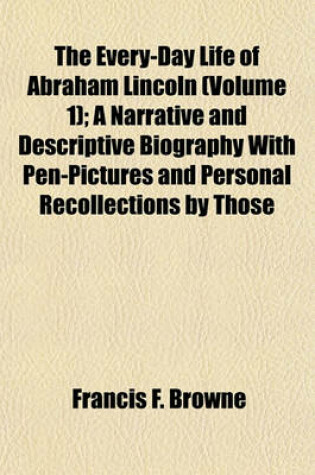 Cover of The Every-Day Life of Abraham Lincoln (Volume 1); A Narrative and Descriptive Biography with Pen-Pictures and Personal Recollections by Those
