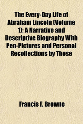 Book cover for The Every-Day Life of Abraham Lincoln (Volume 1); A Narrative and Descriptive Biography with Pen-Pictures and Personal Recollections by Those