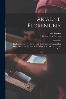 Book cover for Ariadne Florentina; Six Lectures on Wood and Metal Engraving, With Appendix; Given Before the University of Oxford in Michaelmas Term, 1872.