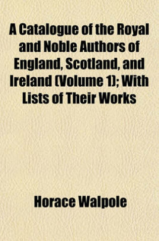 Cover of A Catalogue of the Royal and Noble Authors of England, Scotland, and Ireland (Volume 1); With Lists of Their Works