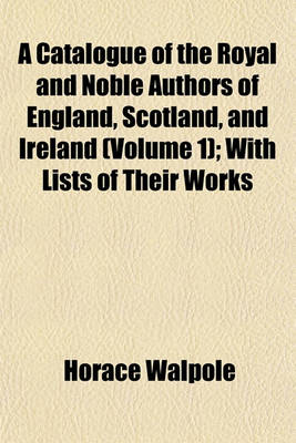 Book cover for A Catalogue of the Royal and Noble Authors of England, Scotland, and Ireland (Volume 1); With Lists of Their Works