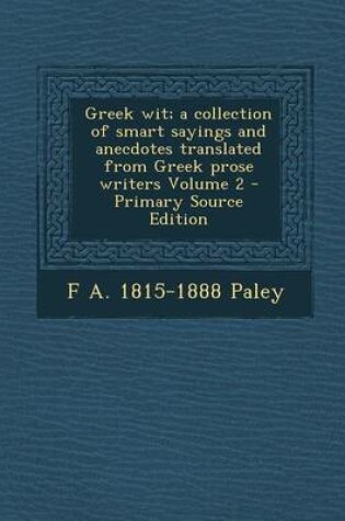 Cover of Greek Wit; A Collection of Smart Sayings and Anecdotes Translated from Greek Prose Writers Volume 2 - Primary Source Edition