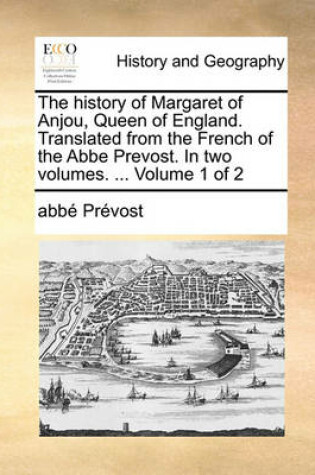 Cover of The History of Margaret of Anjou, Queen of England. Translated from the French of the ABBE Prevost. in Two Volumes. ... Volume 1 of 2