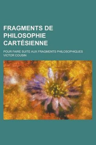 Cover of Fragments de Philosophie Cartesienne; Pour Faire Suite Aux Fragments Philosophiques