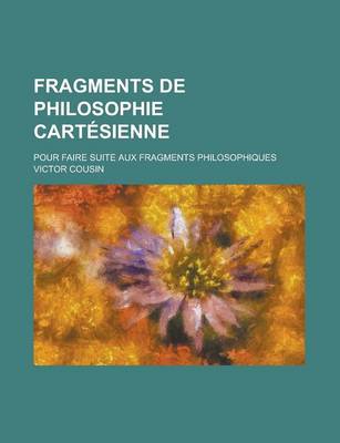 Book cover for Fragments de Philosophie Cartesienne; Pour Faire Suite Aux Fragments Philosophiques