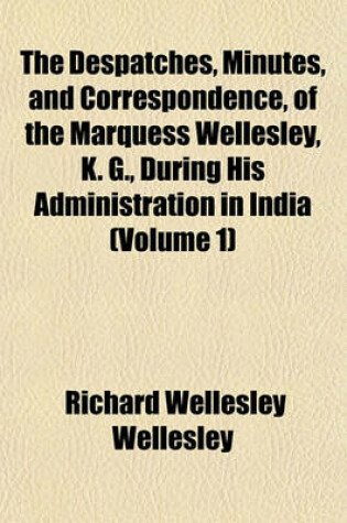 Cover of The Despatches, Minutes, and Correspondence, of the Marquess Wellesley, K. G., During His Administration in India (Volume 1)