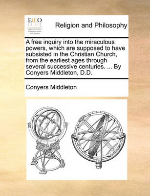 Book cover for A Free Inquiry Into the Miraculous Powers, Which Are Supposed to Have Subsisted in the Christian Church, from the Earliest Ages Through Several Successive Centuries. ... by Conyers Middleton, D.D.