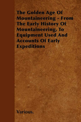 Cover of The Golden Age Of Mountaineering - From The Early History Of Mountaineering, To Equipment Used And Accounts Of Early Expeditions
