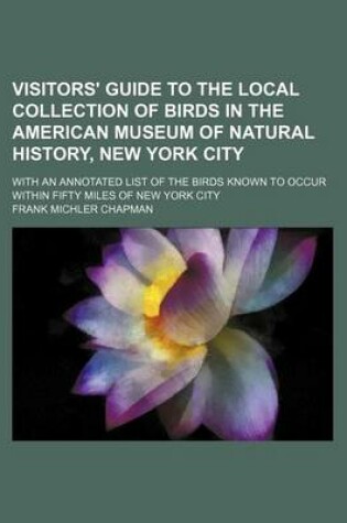 Cover of Visitors' Guide to the Local Collection of Birds in the American Museum of Natural History, New York City; With an Annotated List of the Birds Known to Occur Within Fifty Miles of New York City