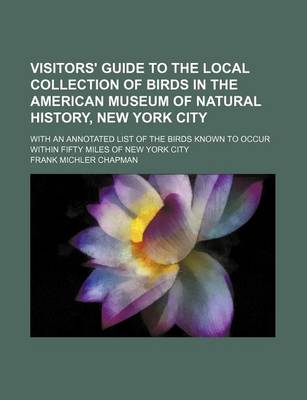 Book cover for Visitors' Guide to the Local Collection of Birds in the American Museum of Natural History, New York City; With an Annotated List of the Birds Known to Occur Within Fifty Miles of New York City