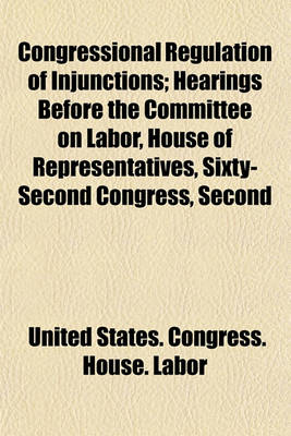 Book cover for Congressional Regulation of Injunctions; Hearings Before the Committee on Labor, House of Representatives, Sixty-Second Congress, Second