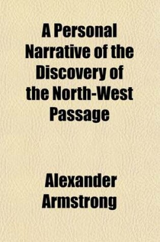 Cover of A Personal Narrative of the Discovery of the North-West Passage; With Numerous Incidents of Travel and Adventure During Nearly Five Years' Continuous Service in the Arctic Regions While in Search of the Expedition Under Sir John Franklin
