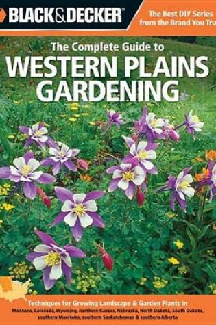 Cover of Black & Decker the Complete Guide to Western Plains Gardening: Techniques for Growing Landscape & Garden Plants in Montana, Colorado, Wyoming, Northern Kansas, Nebraska, North Dakota, South Dakota, Southern Manitoba, Southern Saskatchewan & Southern Albert