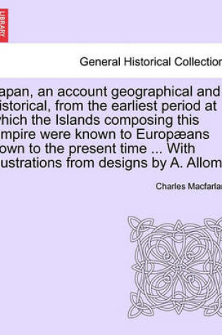 Cover of Japan, an Account Geographical and Historical, from the Earliest Period at Which the Islands Composing This Empire Were Known to Europ ANS Down to the Present Time ... with Illustrations from Designs by A. Allom.