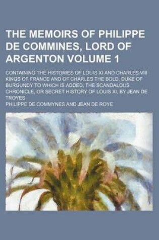 Cover of The Memoirs of Philippe de Commines, Lord of Argenton Volume 1; Containing the Histories of Louis XI and Charles VIII Kings of France and of Charles T