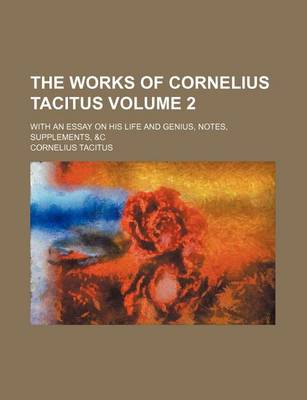 Book cover for The Works of Cornelius Tacitus Volume 2; With an Essay on His Life and Genius, Notes, Supplements, &C