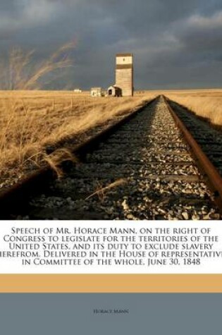 Cover of Speech of Mr. Horace Mann, on the Right of Congress to Legislate for the Territories of the United States, and Its Duty to Exclude Slavery Therefrom. Delivered in the House of Representatives, in Committee of the Whole, June 30, 1848