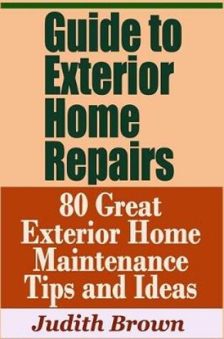 Cover of Guide to Exterior Home Repairs - 80 Great Exterior Home Maintenance Tips and Ideas